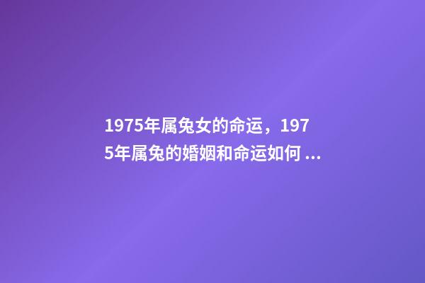 1975年属兔女的命运，1975年属兔的婚姻和命运如何 75年属兔女后半生的命运，75属兔女2022 年47岁运势-第1张-观点-玄机派